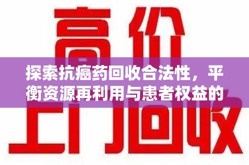 哈尔滨探索抗癌药回收合法性，平衡资源再利用与患者权益的未来之路