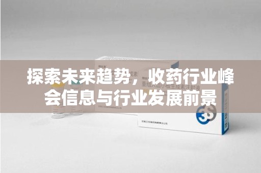 哈尔滨探索未来趋势，收药行业峰会信息与行业发展前景
