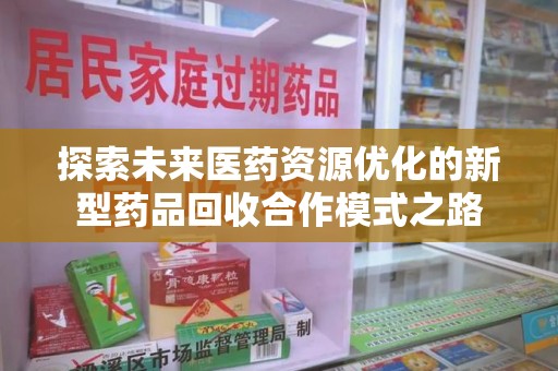 哈尔滨探索未来医药资源优化的新型药品回收合作模式之路