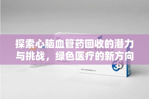 哈尔滨探索心脑血管药回收的潜力与挑战，绿色医疗的新方向
