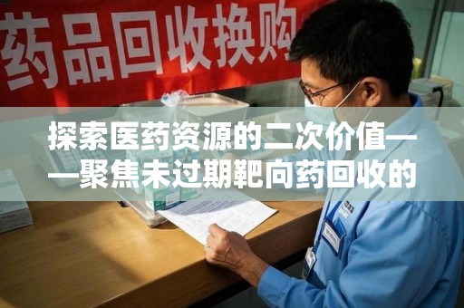 哈尔滨探索医药资源的二次价值——聚焦未过期靶向药回收的潜力与挑战