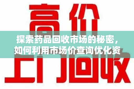 哈尔滨探索药品回收市场的秘密，如何利用市场价查询优化资源利用