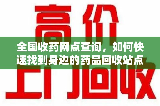 哈尔滨全国收药网点查询，如何快速找到身边的药品回收站点