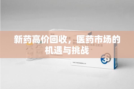 哈尔滨新药高价回收，医药市场的机遇与挑战