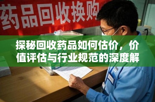 哈尔滨探秘回收药品如何估价，价值评估与行业规范的深度解析