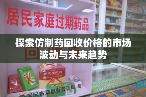 哈尔滨探索仿制药回收价格的市场波动与未来趋势