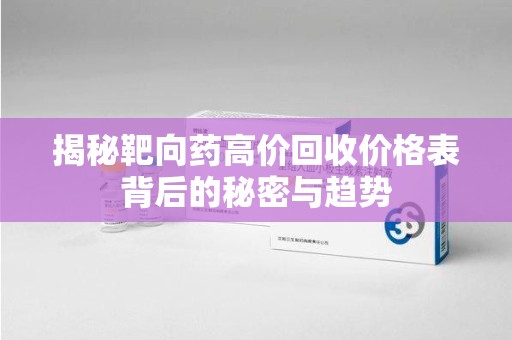 哈尔滨揭秘靶向药高价回收价格表背后的秘密与趋势