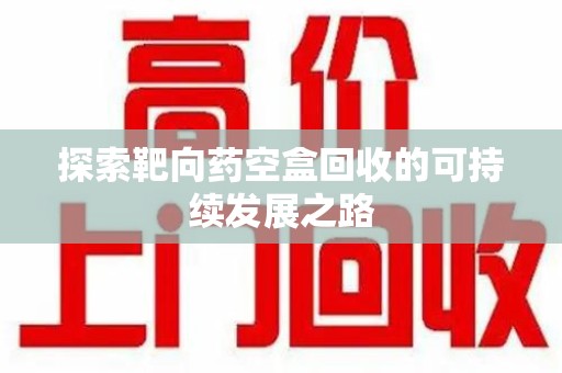 哈尔滨探索靶向药空盒回收的可持续发展之路
