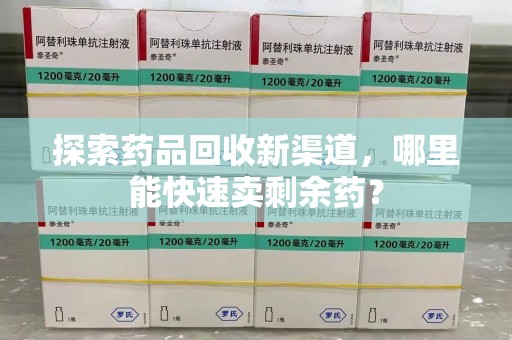 哈尔滨探索药品回收新渠道，哪里能快速卖剩余药？