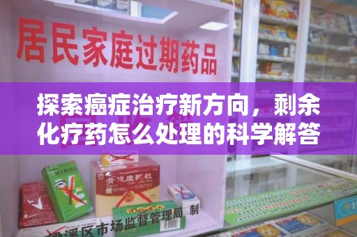 哈尔滨探索癌症治疗新方向，剩余化疗药怎么处理的科学解答