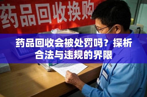 哈尔滨药品回收会被处罚吗？探析合法与违规的界限