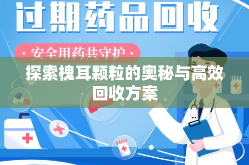 哈尔滨探索槐耳颗粒的奥秘与高效回收方案
