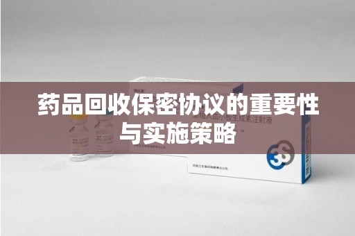 哈尔滨药品回收保密协议的重要性与实施策略