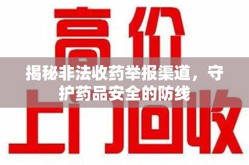 哈尔滨揭秘非法收药举报渠道，守护药品安全的防线