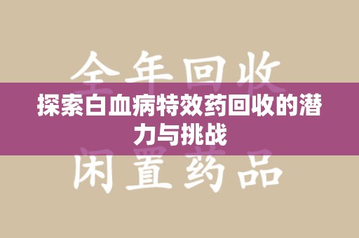 哈尔滨探索白血病特效药回收的潜力与挑战