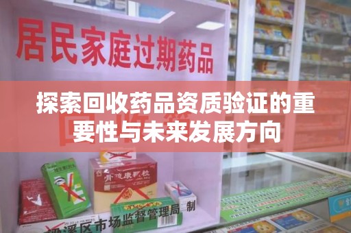 哈尔滨探索回收药品资质验证的重要性与未来发展方向