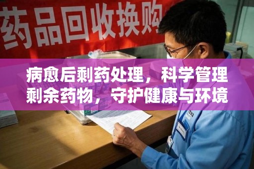 哈尔滨病愈后剩药处理，科学管理剩余药物，守护健康与环境