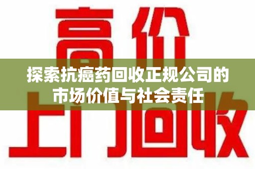 哈尔滨探索抗癌药回收正规公司的市场价值与社会责任