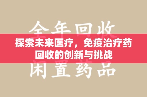 哈尔滨探索未来医疗，免疫治疗药回收的创新与挑战