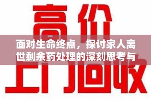 哈尔滨面对生命终点，探讨家人离世剩余药处理的深刻思考与实践方法