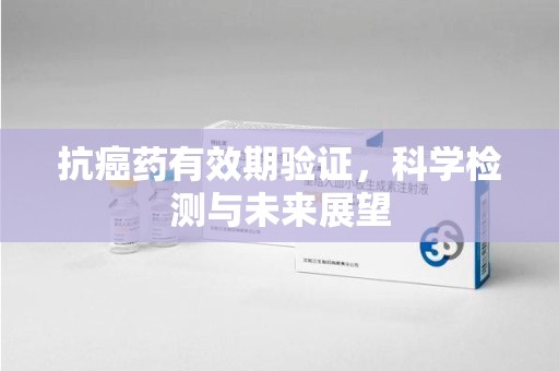哈尔滨抗癌药有效期验证，科学检测与未来展望