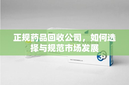 哈尔滨正规药品回收公司，如何选择与规范市场发展