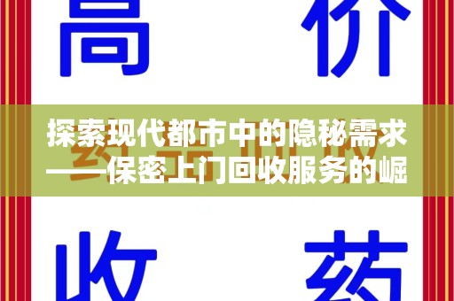 哈尔滨探索现代都市中的隐秘需求——保密上门回收服务的崛起与变革