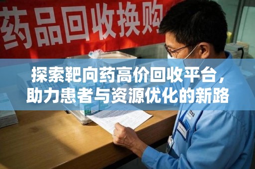 哈尔滨探索靶向药高价回收平台，助力患者与资源优化的新路径