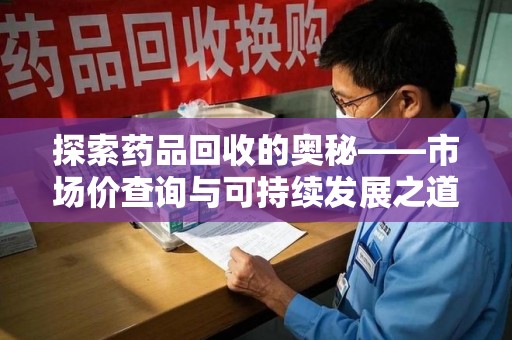 哈尔滨探索药品回收的奥秘——市场价查询与可持续发展之道