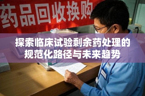 哈尔滨探索临床试验剩余药处理的规范化路径与未来趋势