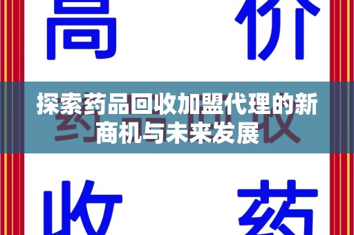 哈尔滨探索药品回收加盟代理的新商机与未来发展