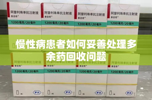 哈尔滨慢性病患者如何妥善处理多余药回收问题