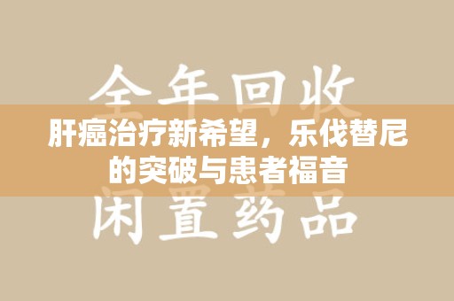 哈尔滨肝癌治疗新希望，乐伐替尼的突破与患者福音