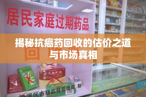 哈尔滨揭秘抗癌药回收的估价之道与市场真相