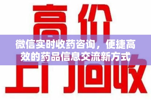 哈尔滨微信实时收药咨询，便捷高效的药品信息交流新方式