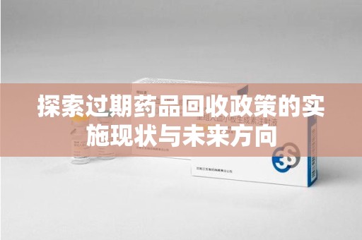 哈尔滨探索过期药品回收政策的实施现状与未来方向