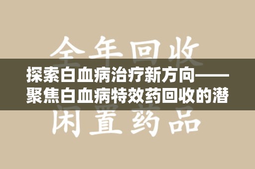 哈尔滨探索白血病治疗新方向——聚焦白血病特效药回收的潜力与挑战