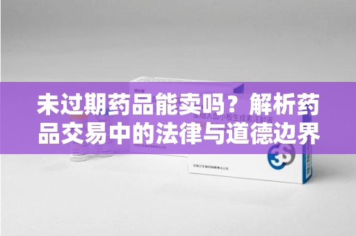 哈尔滨未过期药品能卖吗？解析药品交易中的法律与道德边界