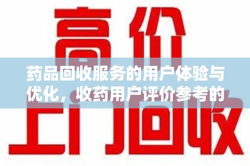 哈尔滨药品回收服务的用户体验与优化，收药用户评价参考的重要性