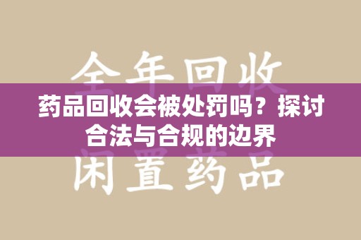 哈尔滨药品回收会被处罚吗？探讨合法与合规的边界