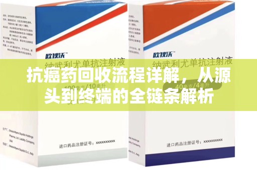 哈尔滨抗癌药回收流程详解，从源头到终端的全链条解析