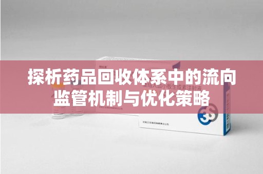 哈尔滨探析药品回收体系中的流向监管机制与优化策略