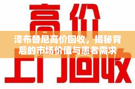 哈尔滨泽布替尼高价回收，揭秘背后的市场价值与患者需求