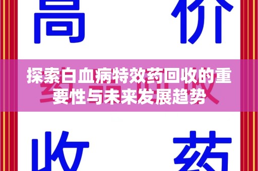 哈尔滨探索白血病特效药回收的重要性与未来发展趋势