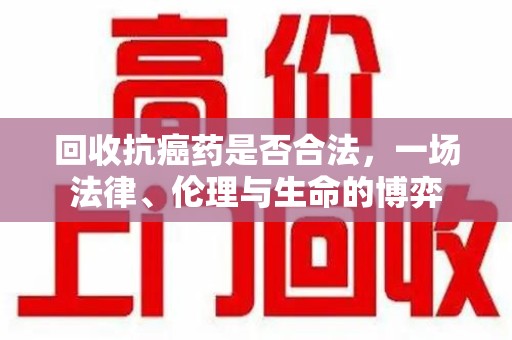 哈尔滨回收抗癌药是否合法，一场法律、伦理与生命的博弈