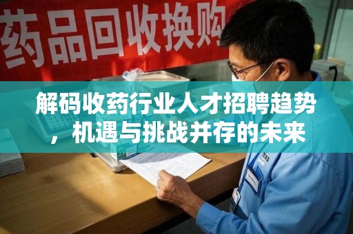 哈尔滨解码收药行业人才招聘趋势，机遇与挑战并存的未来