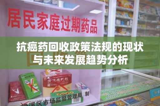 哈尔滨抗癌药回收政策法规的现状与未来发展趋势分析
