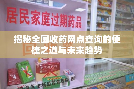 哈尔滨揭秘全国收药网点查询的便捷之道与未来趋势