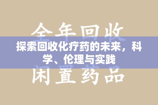 哈尔滨探索回收化疗药的未来，科学、伦理与实践