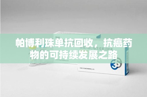 哈尔滨帕博利珠单抗回收，抗癌药物的可持续发展之路